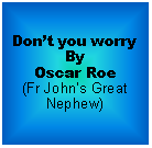 Text Box: Don’t you worry By Oscar Roe (Fr John’s Great Nephew)